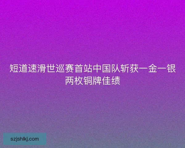 短道速滑世巡赛首站中国队斩获一金一银两枚铜牌佳绩