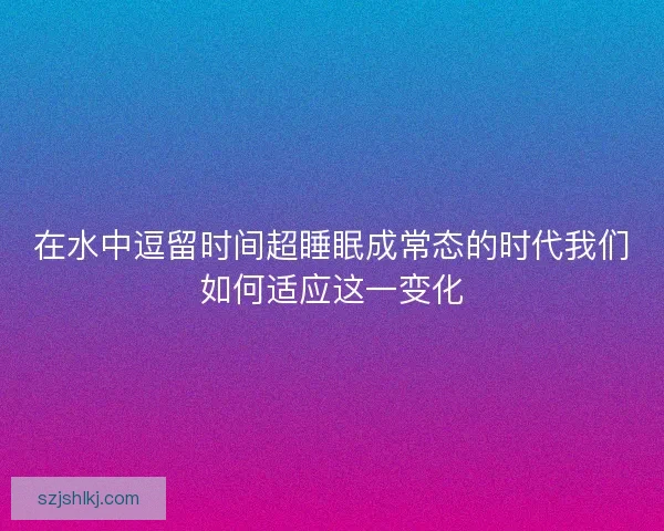 在水中逗留时间超睡眠成常态的时代我们如何适应这一变化