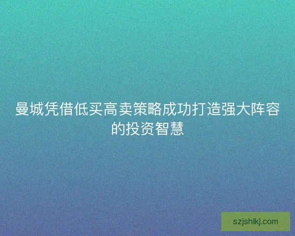 曼城凭借低买高卖策略成功打造强大阵容的投资智慧