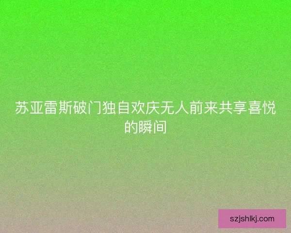 苏亚雷斯破门独自欢庆无人前来共享喜悦的瞬间