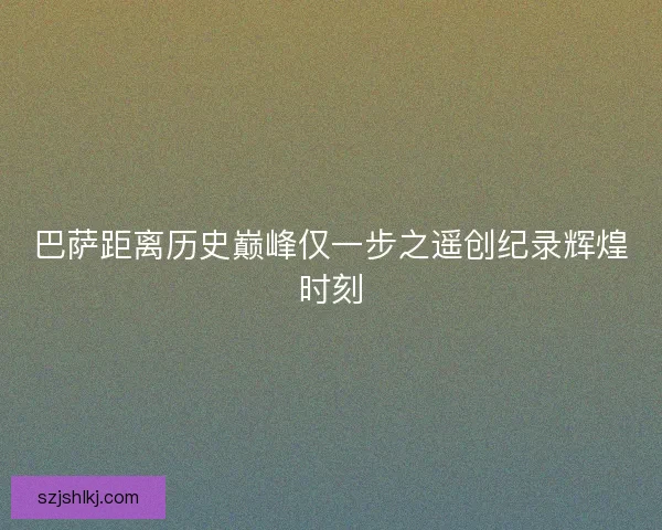 巴萨距离历史巅峰仅一步之遥创纪录辉煌时刻